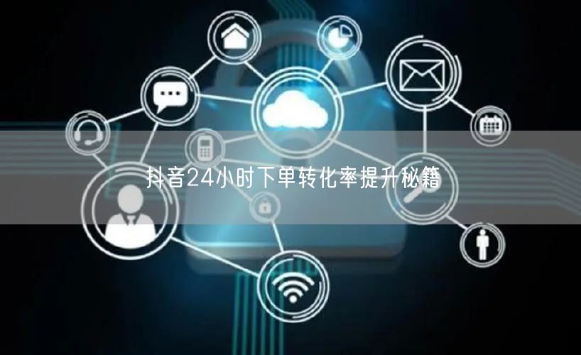 抖音24小时下单转化率提升秘籍