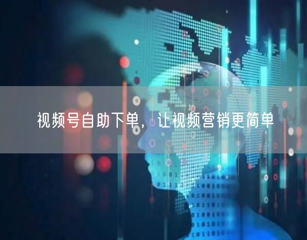 视频号自助下单，让视频营销更简单