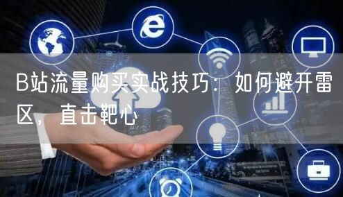 B站流量购买实战技巧：如何避开雷区，直击靶心