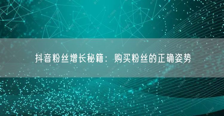 抖音粉丝增长秘籍：购买粉丝的正确姿势