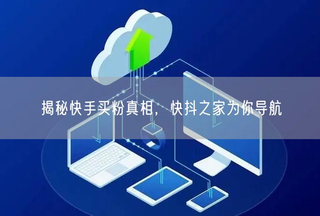 揭秘快手买粉真相，快抖之家为你导航